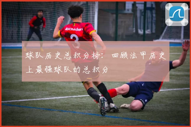 球队历史总积分榜：回顾法甲历史上最强球队的总积分