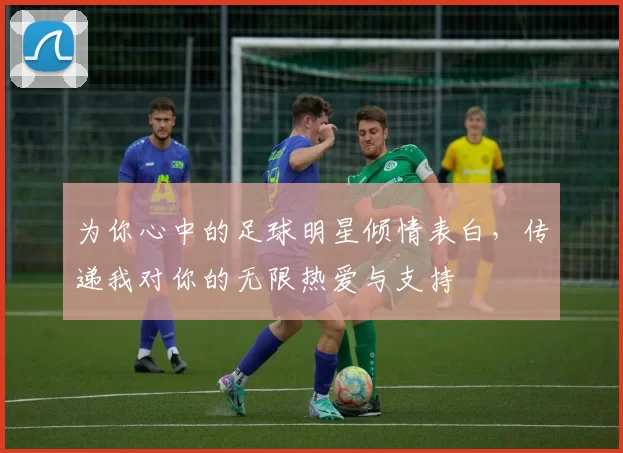 为你心中的足球明星倾情表白，传递我对你的无限热爱与支持
