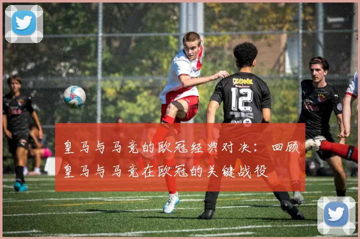 皇马与马竞的欧冠经典对决：回顾皇马与马竞在欧冠的关键战役