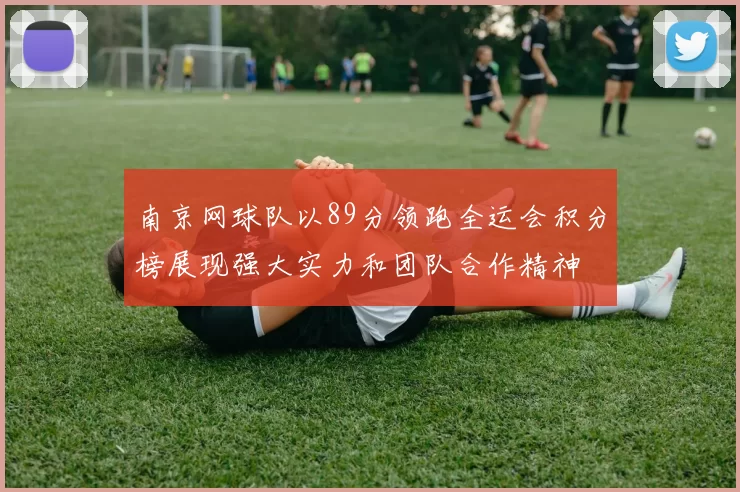 南京网球队以89分领跑全运会积分榜展现强大实力和团队合作精神