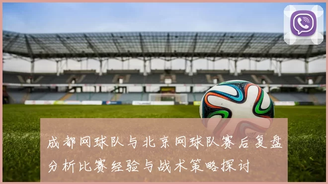成都网球队与北京网球队赛后复盘分析比赛经验与战术策略探讨