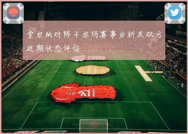 索尔纳对阵卡尔玛赛事分析及双方近期状态评估