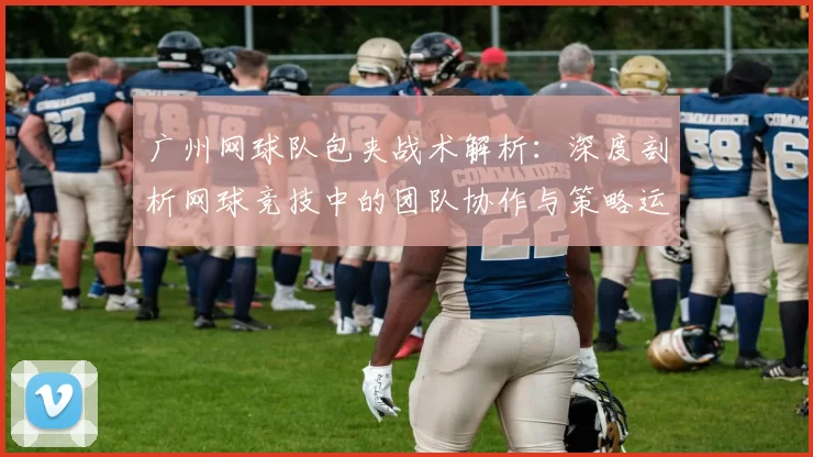 广州网球队包夹战术解析：深度剖析网球竞技中的团队协作与策略运用
