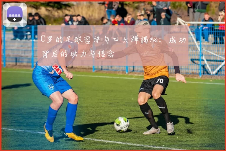 C罗的足球哲学与口头禅揭秘：成功背后的动力与信念