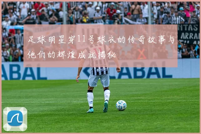 足球明星穿11号球衣的传奇故事与他们的辉煌成就揭秘