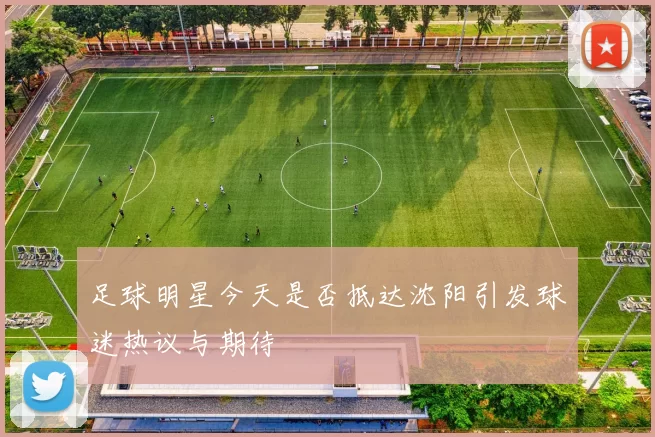足球明星今天是否抵达沈阳引发球迷热议与期待