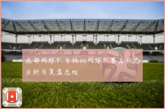 成都网球队与杭州网球队赛后状态分析与复盘总结