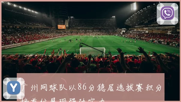 广州网球队以86分稳居选拔赛积分榜首位展现强劲实力
