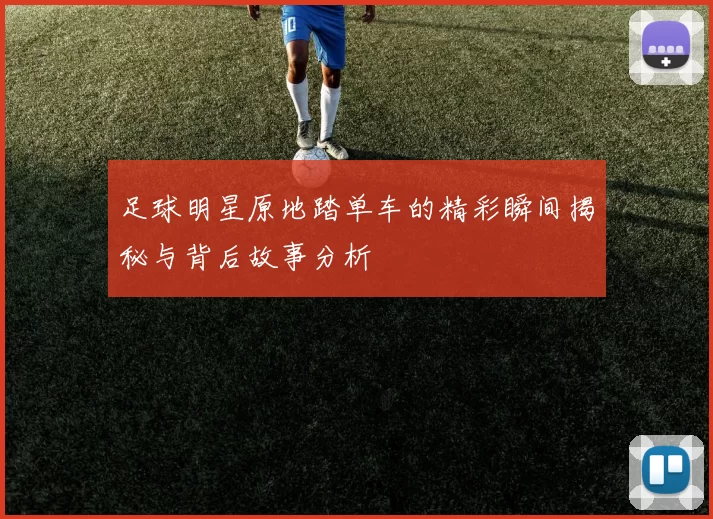 足球明星原地踏单车的精彩瞬间揭秘与背后故事分析
