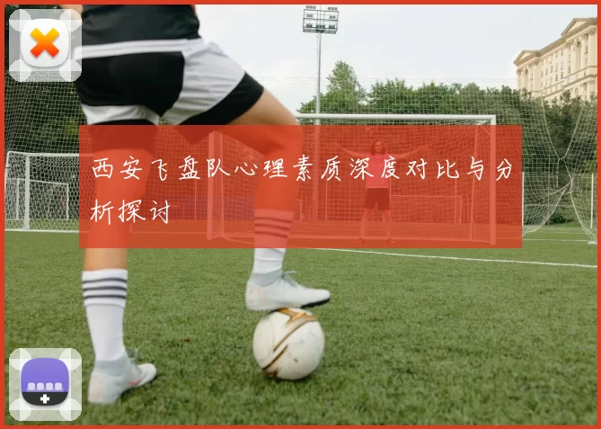 西安飞盘队心理素质深度对比与分析探讨