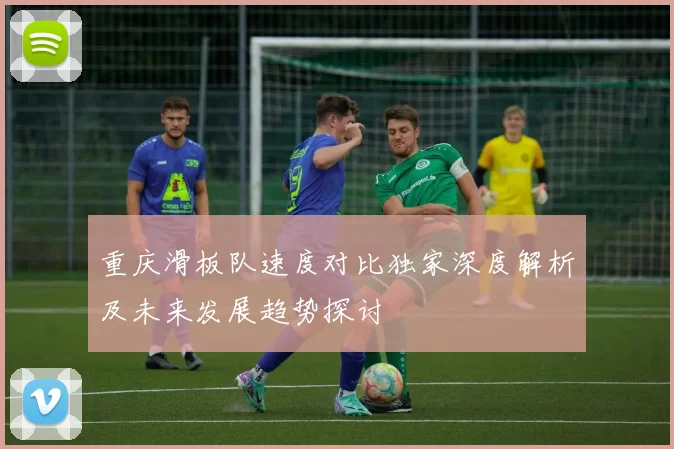 重庆滑板队速度对比独家深度解析及未来发展趋势探讨