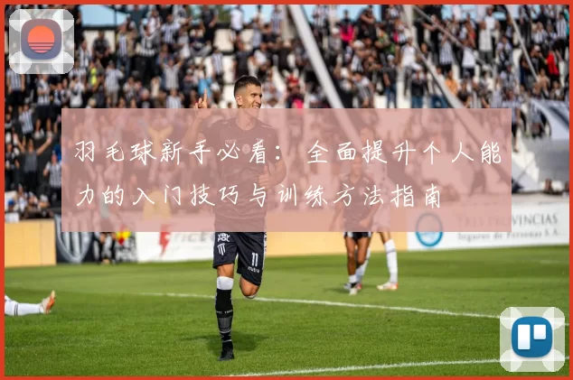 羽毛球新手必看：全面提升个人能力的入门技巧与训练方法指南