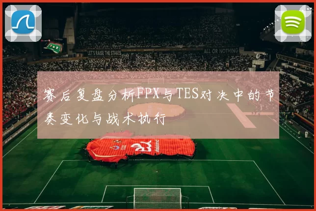 赛后复盘分析FPX与TES对决中的节奏变化与战术执行
