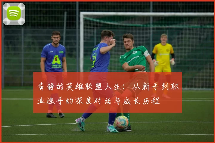 黄静的英雄联盟人生：从新手到职业选手的深度对话与成长历程