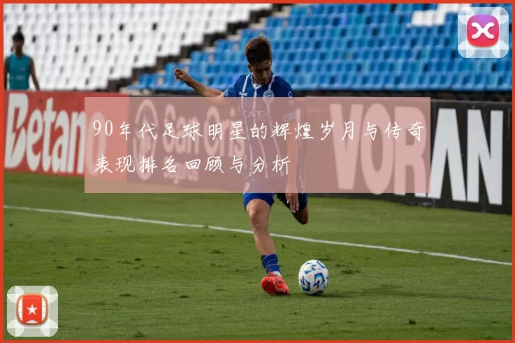 90年代足球明星的辉煌岁月与传奇表现排名回顾与分析