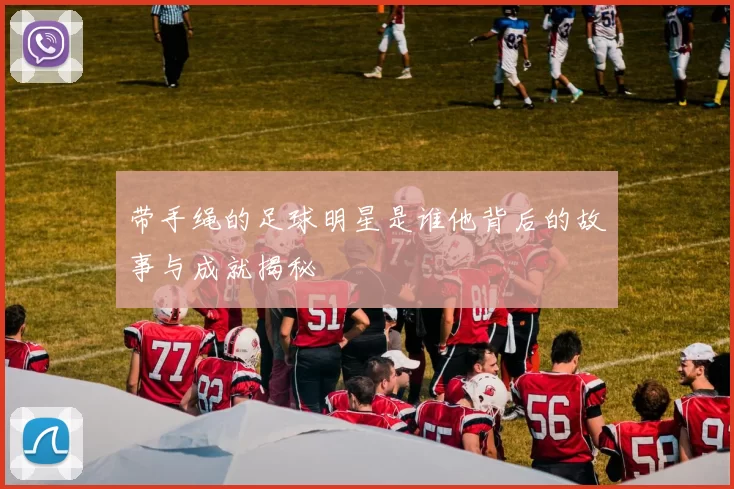 带手绳的足球明星是谁他背后的故事与成就揭秘
