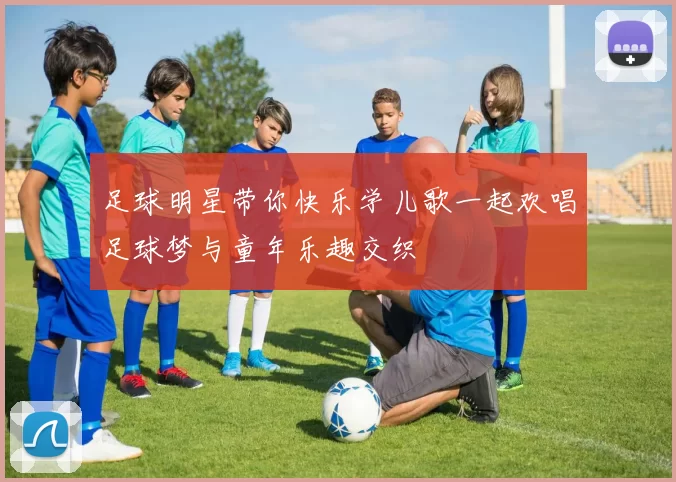 足球明星带你快乐学儿歌一起欢唱足球梦与童年乐趣交织