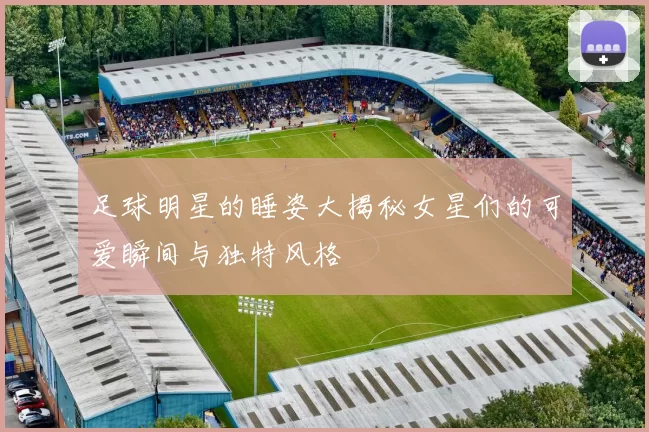 足球明星的睡姿大揭秘女星们的可爱瞬间与独特风格