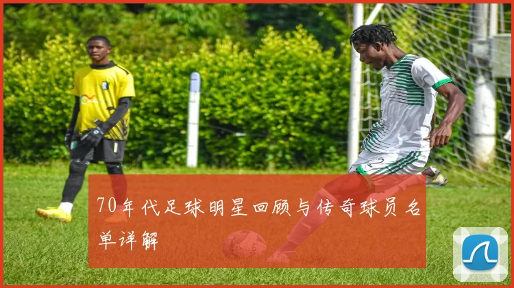 70年代足球明星回顾与传奇球员名单详解