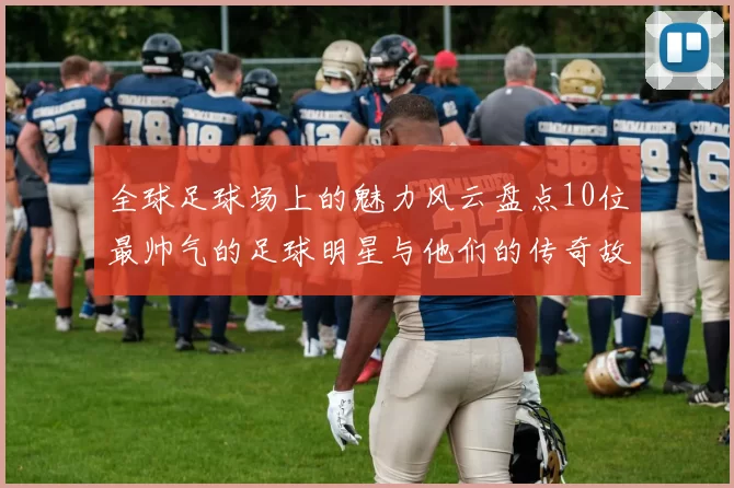 全球足球场上的魅力风云盘点10位最帅气的足球明星与他们的传奇故事