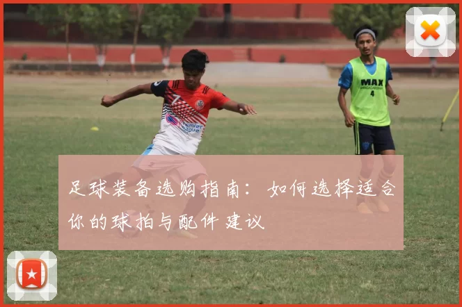 足球装备选购指南：如何选择适合你的球拍与配件建议