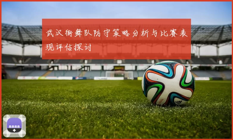 武汉街舞队防守策略分析与比赛表现评估探讨