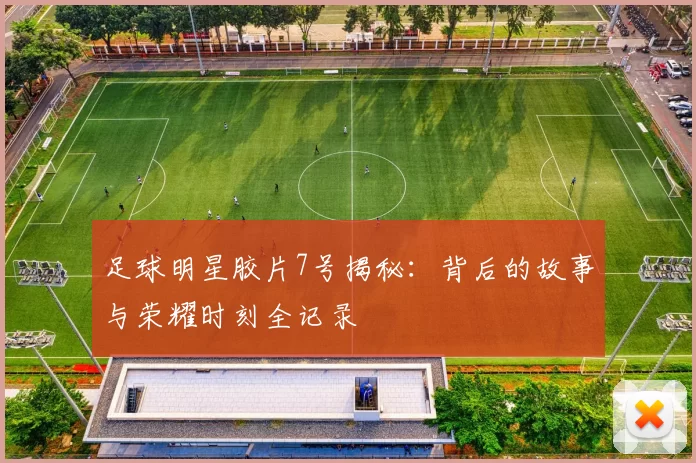 足球明星胶片7号揭秘：背后的故事与荣耀时刻全记录