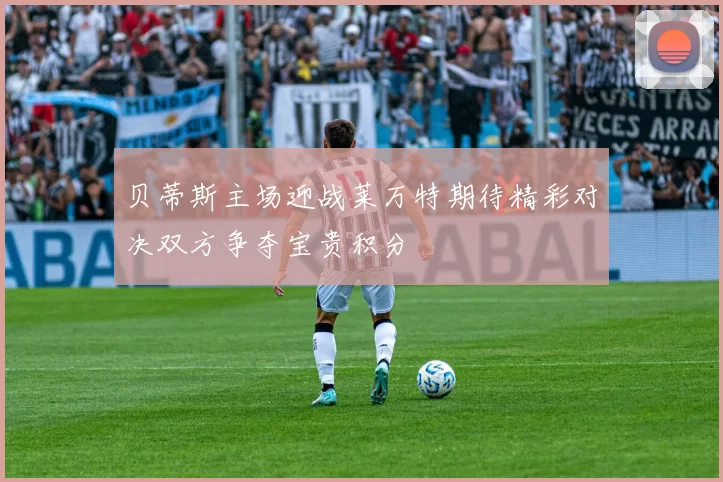 贝蒂斯主场迎战莱万特期待精彩对决双方争夺宝贵积分