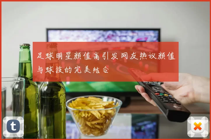 足球明星颜值高引发网友热议颜值与球技的完美结合