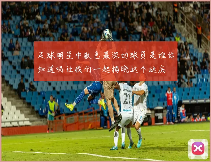 足球明星中肤色最深的球员是谁你知道吗让我们一起揭晓这个谜底