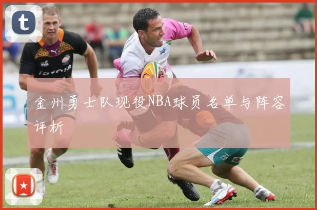 金州勇士队现役NBA球员名单与阵容评析