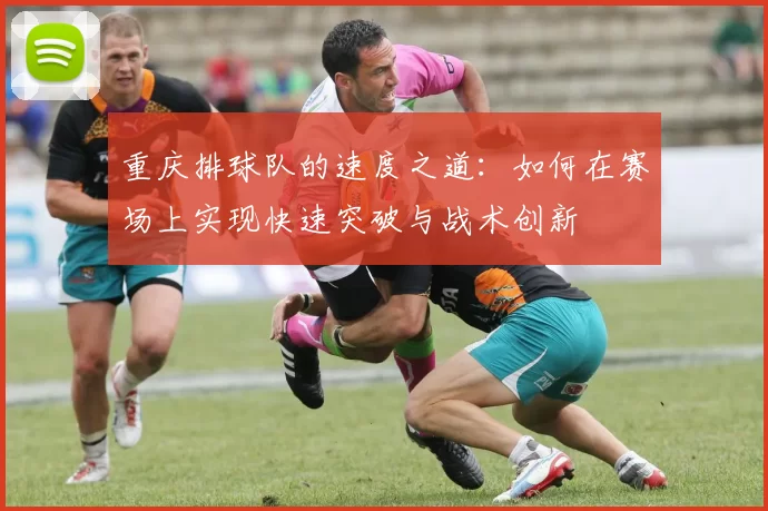 重庆排球队的速度之道：如何在赛场上实现快速突破与战术创新