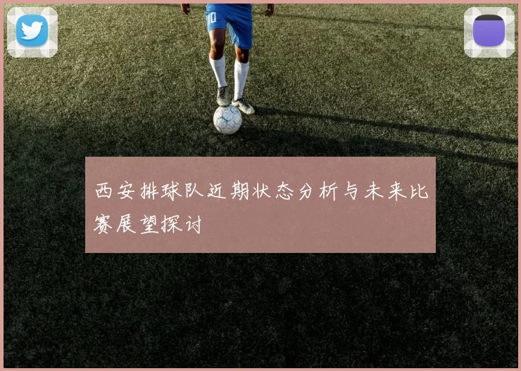 西安排球队近期状态分析与未来比赛展望探讨