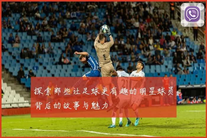探索那些让足球更有趣的明星球员背后的故事与魅力