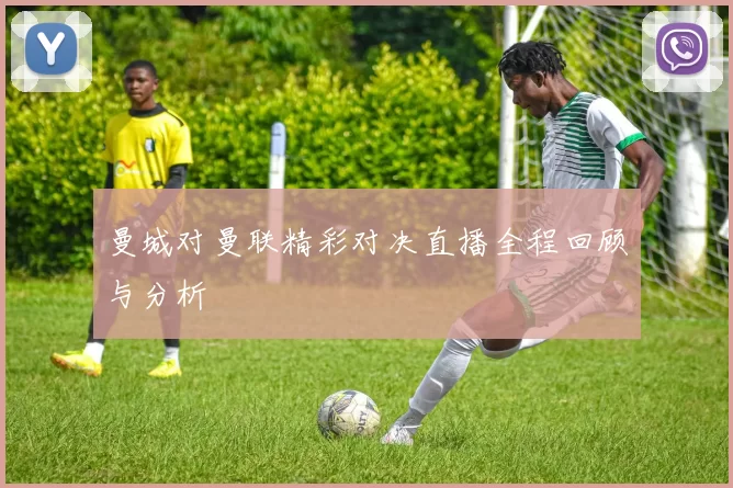 曼城对曼联精彩对决直播全程回顾与分析