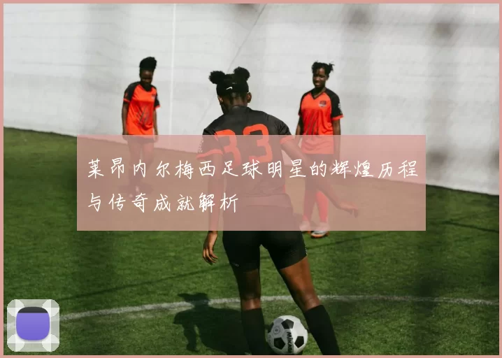 莱昂内尔梅西足球明星的辉煌历程与传奇成就解析
