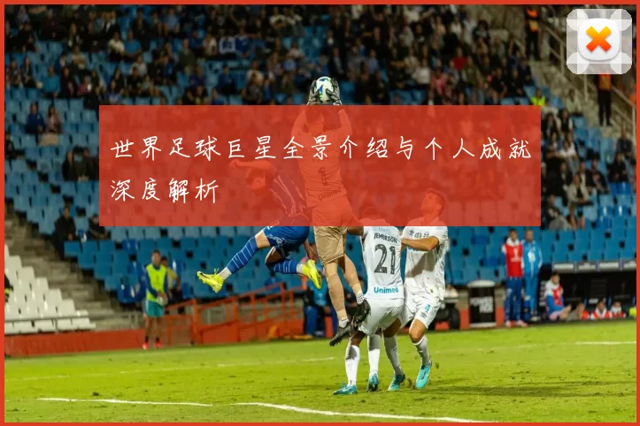 世界足球巨星全景介绍与个人成就深度解析
