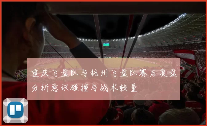 重庆飞盘队与杭州飞盘队赛后复盘分析意识碰撞与战术较量