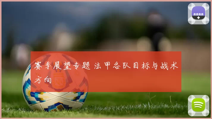 赛季展望专题 法甲各队目标与战术方向
