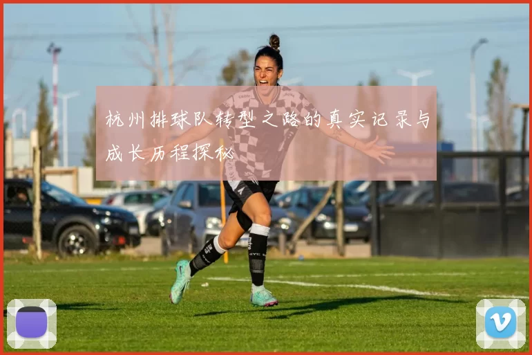 杭州排球队转型之路的真实记录与成长历程探秘
