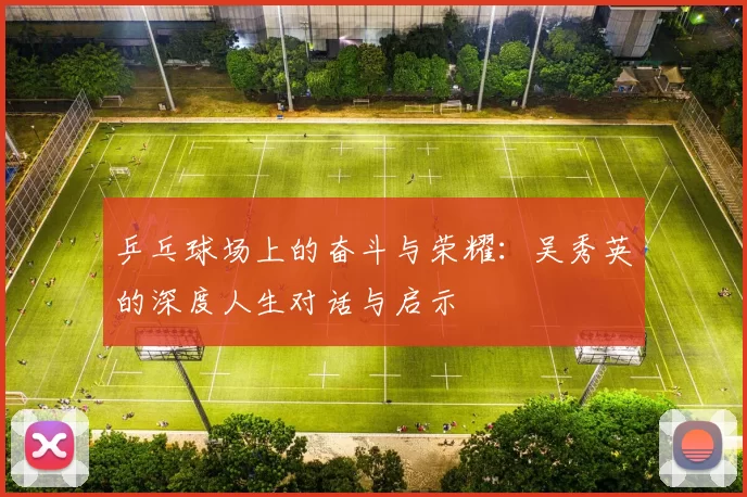 乒乓球场上的奋斗与荣耀：吴秀英的深度人生对话与启示