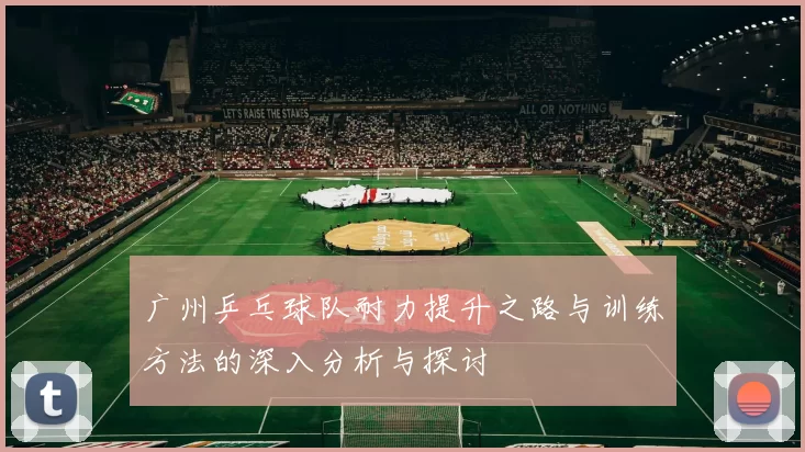 广州乒乓球队耐力提升之路与训练方法的深入分析与探讨