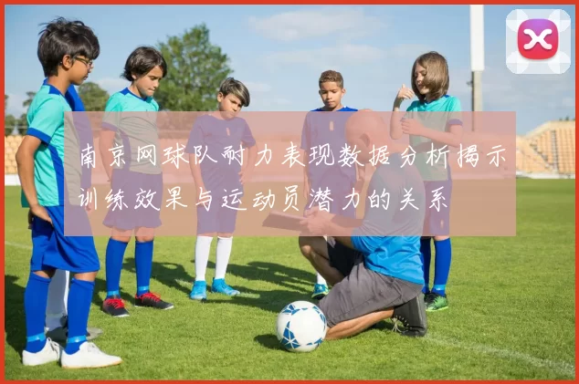 南京网球队耐力表现数据分析揭示训练效果与运动员潜力的关系