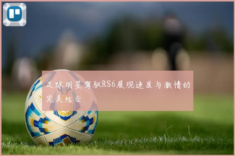 足球明星驾驭RS6展现速度与激情的完美结合