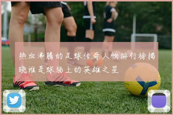热血沸腾的足球传奇人物排行榜揭晓谁是球场上的英雄之星