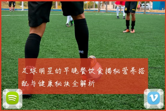 足球明星的早晚餐饮食揭秘营养搭配与健康秘诀全解析