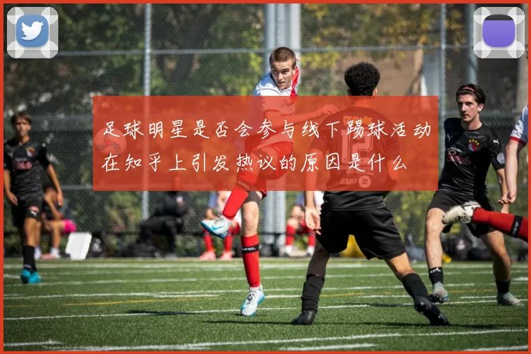 足球明星是否会参与线下踢球活动在知乎上引发热议的原因是什么