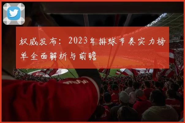 权威发布：2023年排球节奏实力榜单全面解析与前瞻