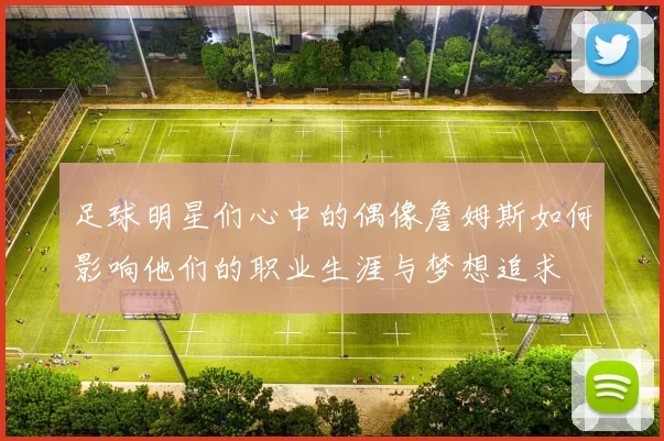 足球明星们心中的偶像詹姆斯如何影响他们的职业生涯与梦想追求