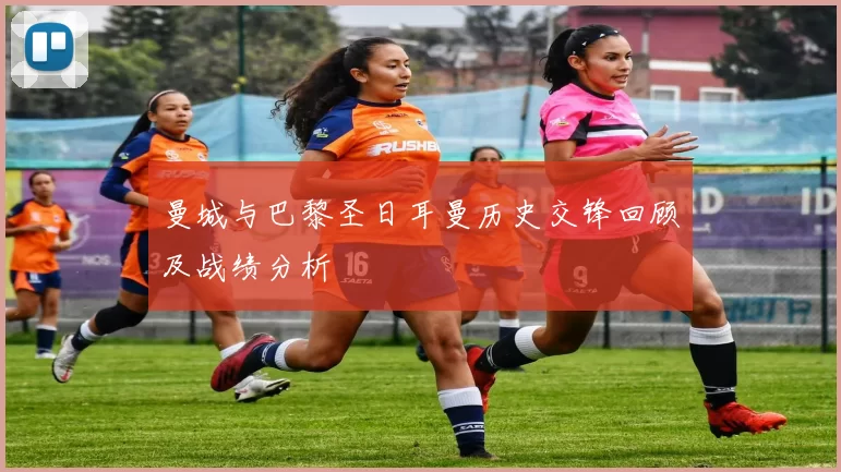曼城与巴黎圣日耳曼历史交锋回顾及战绩分析